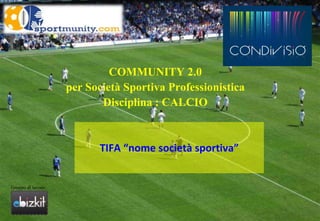 COMMUNITY 2.0 per Società Sportiva Professionistica Disciplina : CALCIO TIFA “nome società sportiva” Gruppo di lavoro 