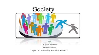 Society
By
Dr Utpal Sharma
Demonstrator
Deptt. Of Community Medicine, FAAMCH
 