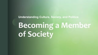 z
Becoming a Member
of Society
Understanding Culture, Society, and Politics
 