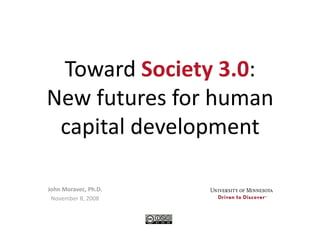 Toward Society 3.0:  
New futures for human 
 capital development 

John Moravec, Ph.D. 
 November 8, 2008 
 