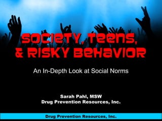 Society, Teens,Society, Teens,
& Risky Behavior& Risky Behavior
An In-Depth Look at Social Norms
Sarah Pahl, MSW
Drug Prevention Resources, Inc.
Drug Prevention Resources, Inc.
 