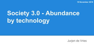 19 November 2019
Jurjen de Vries
Society 3.0 - Abundance
by technology
 