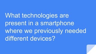 What technologies are
present in a smartphone
where we previously needed
different devices?
 