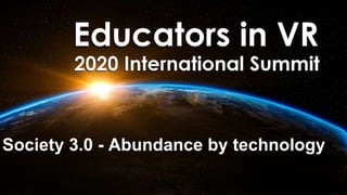 2020 Educators in VR International Summit
Society 3.0 - Abundance by technology
 