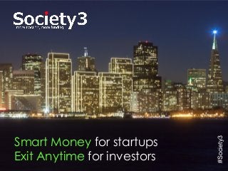 © Copyright Society3 - 2015#Society3
Smart Money for startups
Exit Anytime for investors
#Society3
 