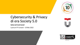 Cybersecurity & Privacy
di era Society 5.0
Setia Juli Irzal Ismail
Lustrum FTI Unand – 19 Mei 2022
 