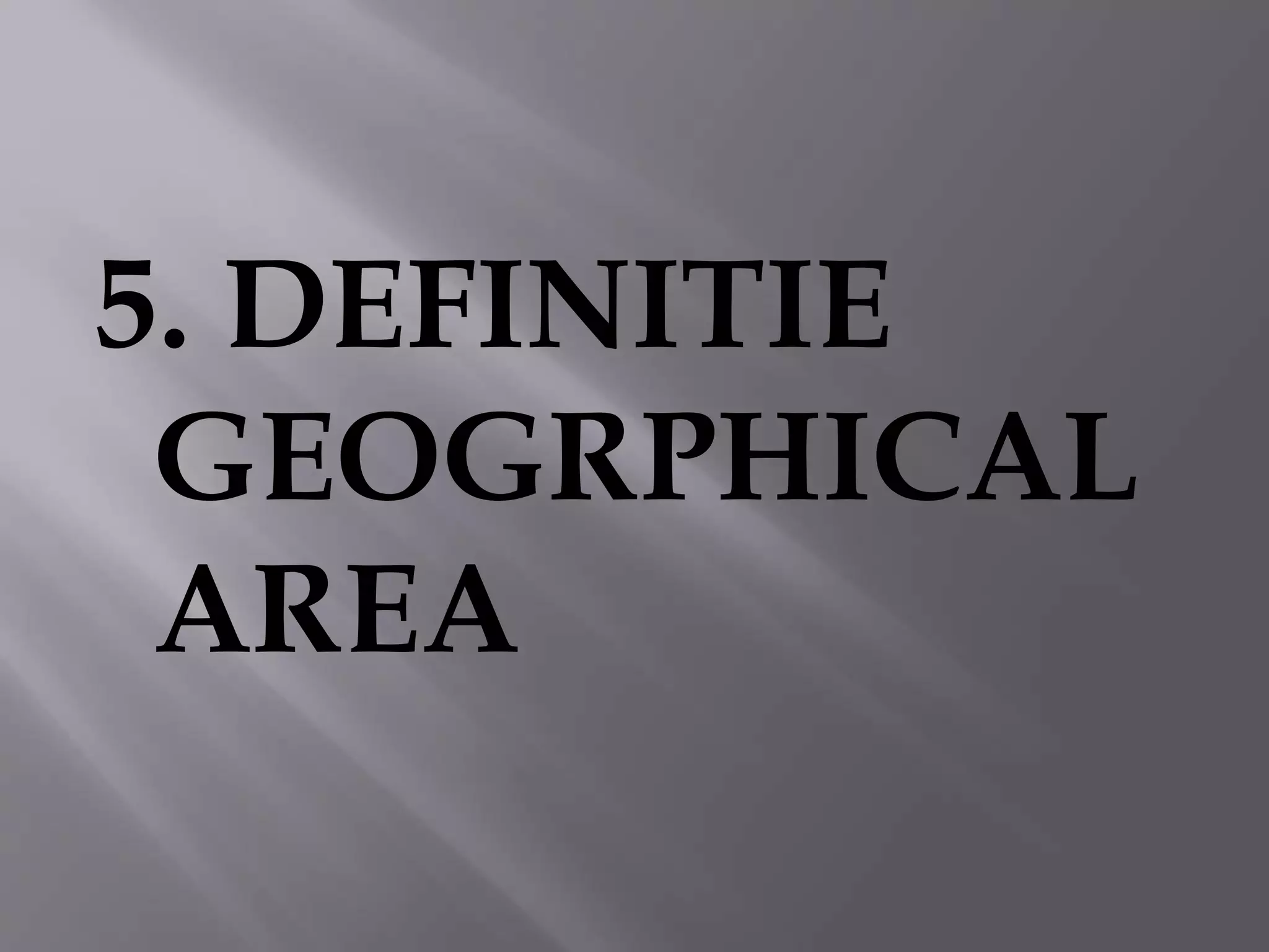 5. DEFINITIE
GEOGRPHICAL
AREA
 