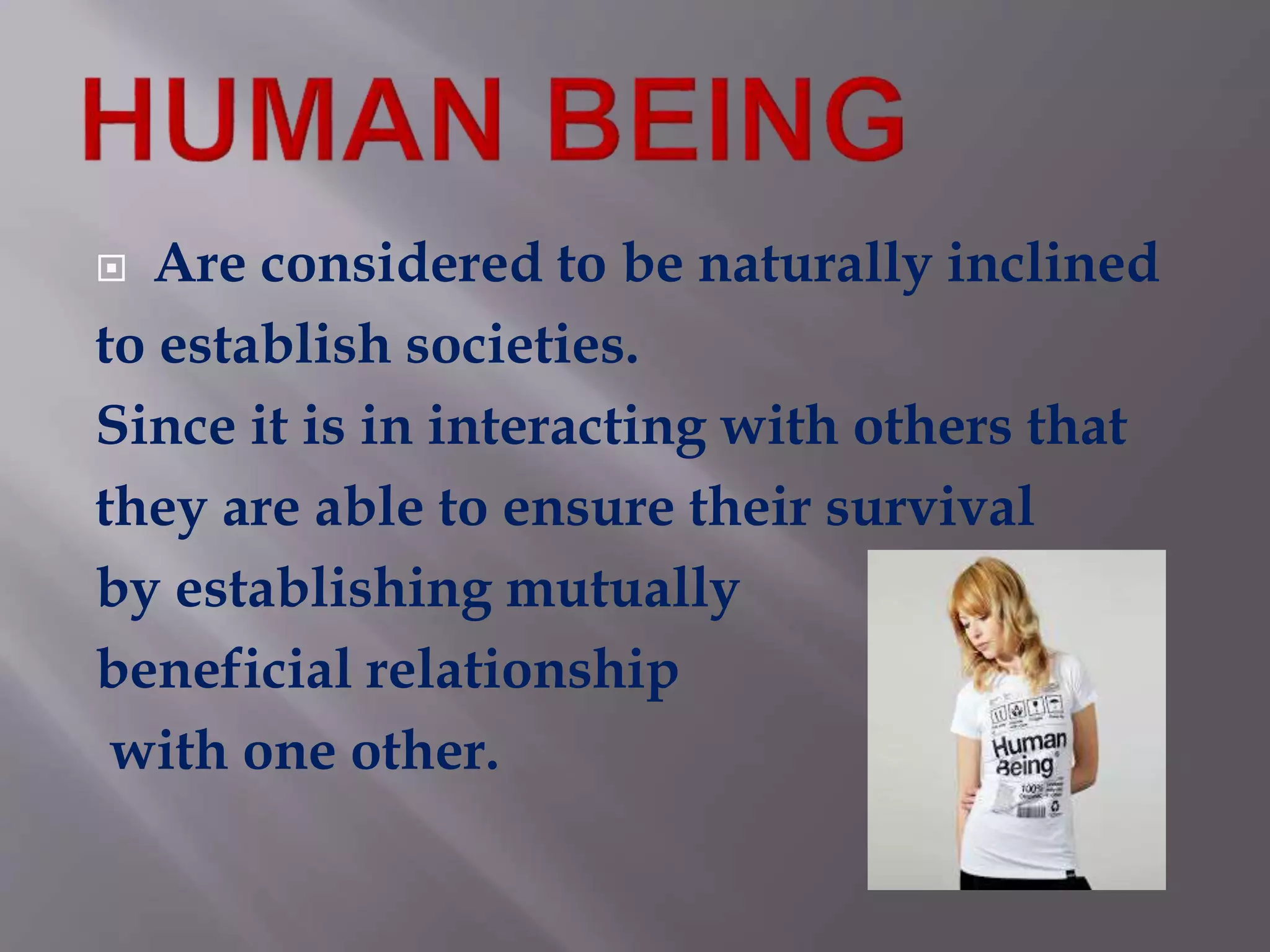  Are considered to be naturally inclined
to establish societies.
Since it is in interacting with others that
they are able to ensure their survival
by establishing mutually
beneficial relationship
with one other.
 