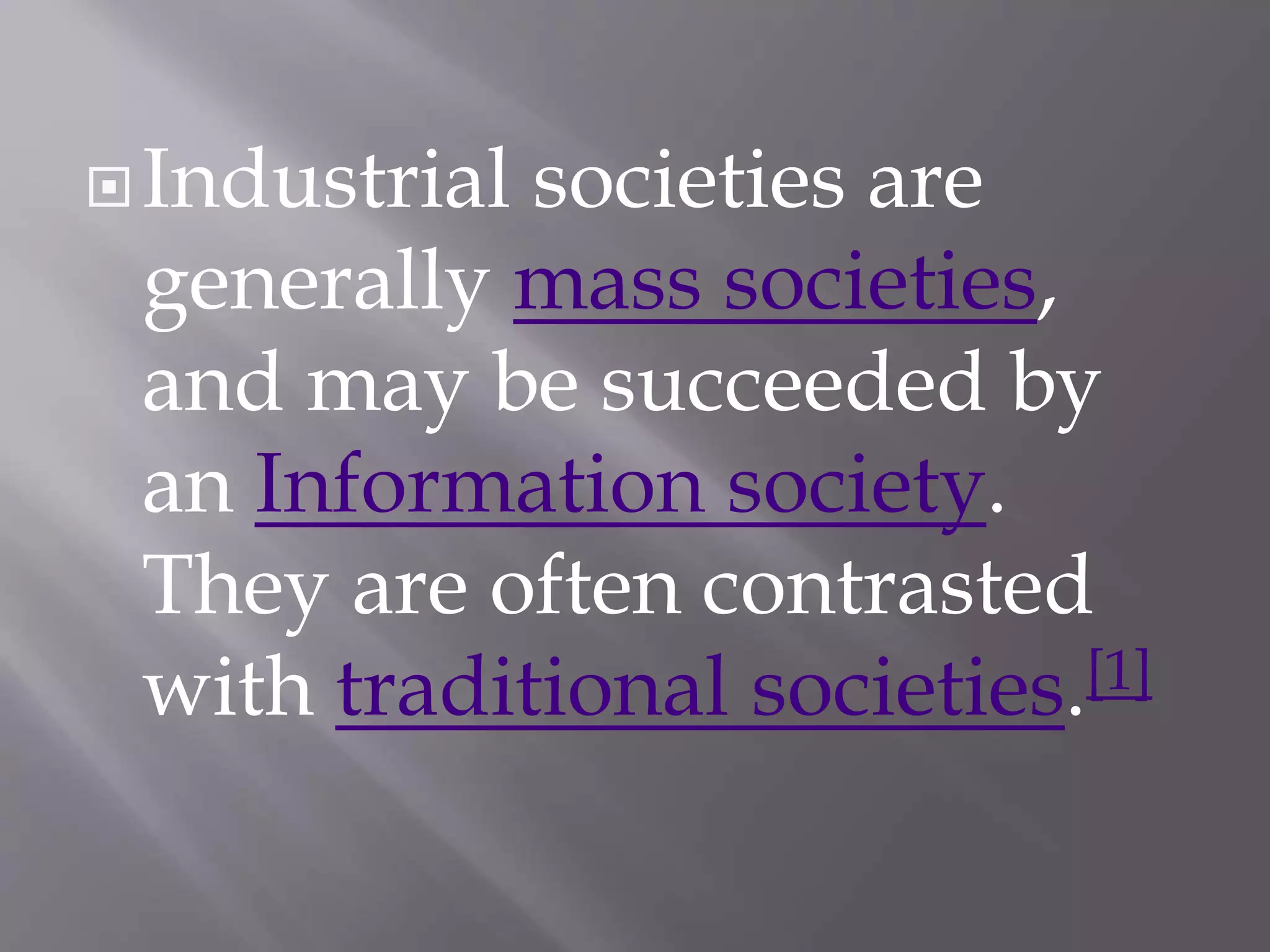 Industrial societies are
generally mass societies,
and may be succeeded by
an Information society.
They are often contrasted
with traditional societies.[1]
 
