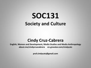 SOC131
Society and Culture
Cindy Cruz-Cabrera
English, Women and Development, Media Studies and Media Anthropology
about.me/cindycruzcabrera en.gravatar.com/cindycatz
prof.cindycatz@gmail.com
 