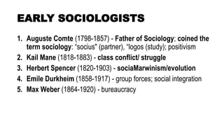 EARLY SOCIOLOGISTS
1. Auguste Comte (1798-1857) - Father of Sociology; coined the
term sociology: “socius" (partner), “log...