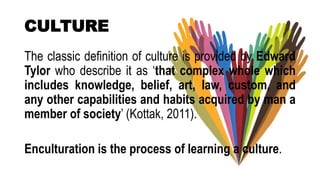 CULTURE
The classic definition of culture is provided by Edward
Tylor who describe it as ‘that complex whole which
include...