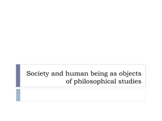 Society and human being as objects
of philosophical studies
 