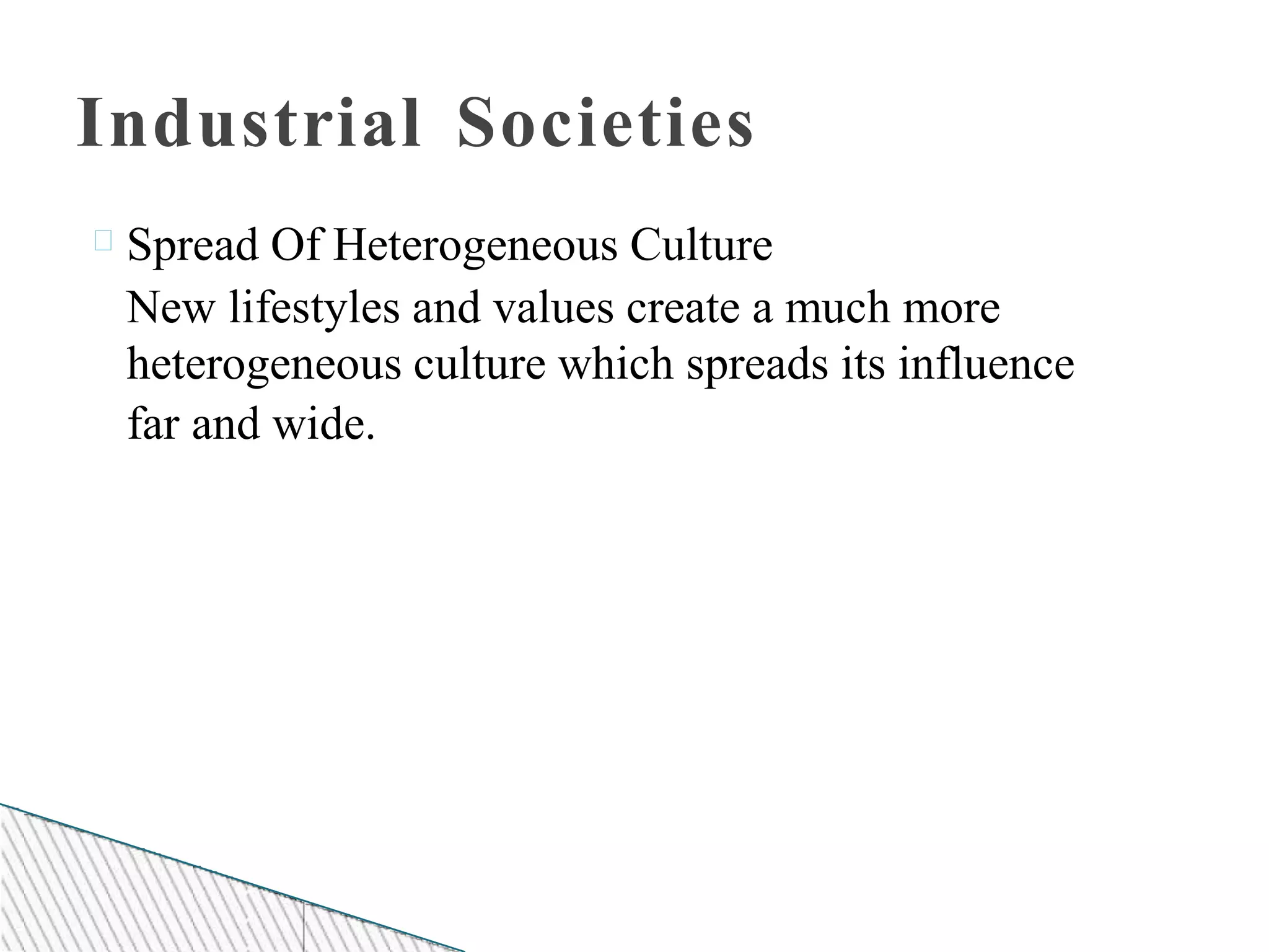 Industrial Societies
Spread Of Heterogeneous Culture
New lifestyles and values create a much more
heterogeneous culture which spreads its influence
far and wide.
 