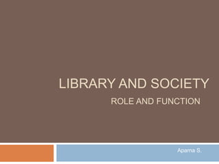 LIBRARY AND SOCIETY
ROLE AND FUNCTION
Aparna S.
 