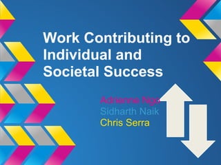 Work Contributing to
Individual and
Societal Success
       Adrienne Ngo
       Sidharth Naik
       Chris Serra
 