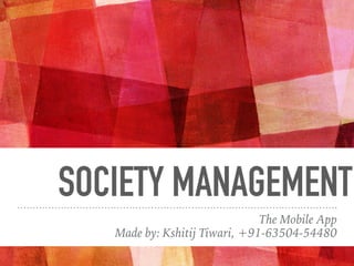 SOCIETY MANAGEMENT
The Mobile App
Made by: Kshitij Tiwari, +91-63504-54480
 