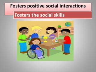 Fosters positive social interactions
Fosters the social skills
 