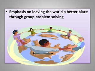 • Emphasis on leaving the world a better place
through group problem solving
 