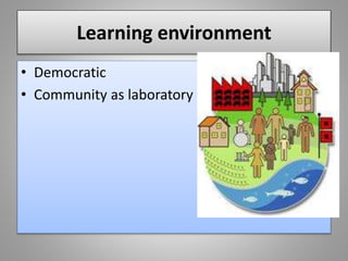 Learning environment
• Democratic
• Community as laboratory
 