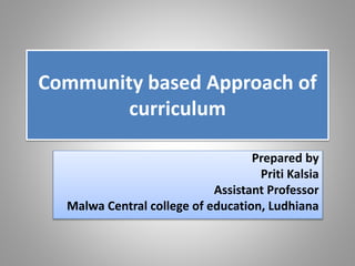 Community based Approach of
curriculum
Prepared by
Priti Kalsia
Assistant Professor
Malwa Central college of education, Ludhiana
 