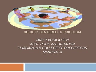 SOCIETY CENTERED CURRICULUM
MRS.R.KOHILA DEVI
ASST. PROF. IN EDUCATION
THIAGARAJAR COLLEGE OF PRECEPTORS
MADURAI -9
 