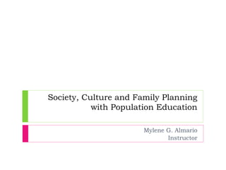 Society, Culture and Family Planning
with Population Education
Mylene G. Almario
Instructor
 
