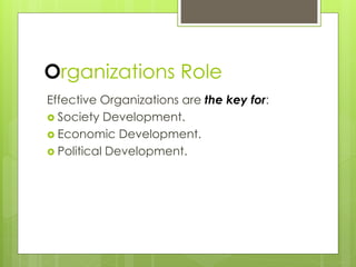 Organizations Role
Effective Organizations are the key for:
 Society Development.
 Economic Development.
 Political Development.
 