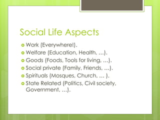 Social Life Aspects
 Work (Everywhere!).
 Welfare (Education, Health, …).
 Goods (Foods, Tools for living, …).
 Social...