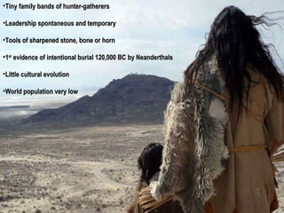 Tiny family bands of hunter-gatherers Leadership spontaneous and temporary Tools of sharpened stone, bone or horn 1 st  evidence of intentional burial 120,000 BC by Neanderthals Little cultural evolution World population very low 