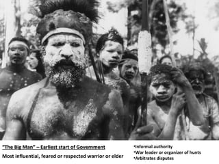 “ The Big Man” – Earliest start of Government Most influential, feared or respected warrior or elder Informal authority War leader or organizer of hunts Arbitrates disputes 
