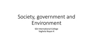 Society, government and
Environment
SDJ International College
Vaghela Nayan K
 
