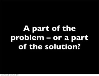 A part of the
                 problem – or a part
                   of the solution?


keskiviikkona 30. kesäkuuta 2010
 