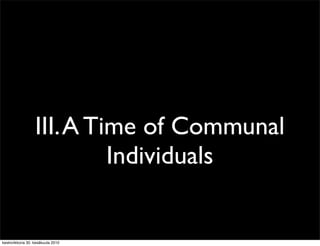 III. A Time of Communal
                           Individuals


keskiviikkona 30. kesäkuuta 2010
 