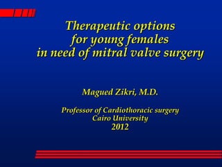 Therapeutic options
      for young females
in need of mitral valve surgery


          Magued Zikri, M.D.

    Professor of Cardiothoracic surgery
             Cairo University
                  2012
 