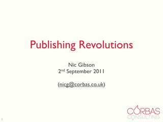 Publishing Revolutions
               Nic Gibson
          2nd September 2011

         (nicg@corbas.co.uk)




1
 