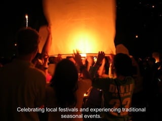 Celebrating local festivals and experiencing traditional seasonal events. 