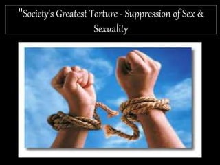 "Society's Greatest Torture - Suppression of Sex &
Sexuality
 