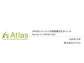 2020年10月 
株式会社アトラス 
1
ORCIDレコードへの情報書き込みツール 
Society to ORCID（s2id） 
 