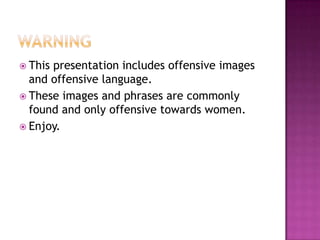 warning This presentation includes offensive images and offensive language. These images and phrases are commonly found and only offensive towards women.  Enjoy.  
