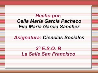 Hecho por:
Celia María García Pacheco
Eva María García Sánchez
Asignatura: Ciencias Sociales
3º E.S.O. B
La Salle San Francisco

 
