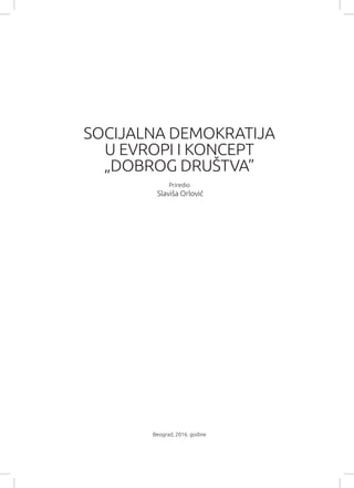 Beograd, 2016. godine
SOCIJALNA DEMOKRATIJA
U EVROPI I KONCEPT
„DOBROG DRUŠTVA”
Priredio
Slaviša Orlović
 
