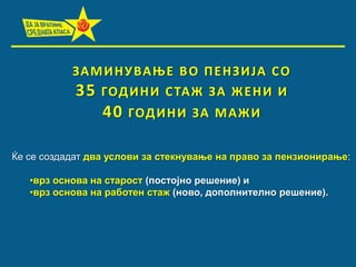ЗА М И Н У ВА О Е В П П Е Н З И ЈА С П
35 ГПД И Н И С ТАЖ ЗА Ж Е Н И И

40

ГПД И Н И ЗА М АЖ И

Ќе се создадат два услови за стекнување на право за пензионирање:

•врз основа на старост (постојно решение) и
•врз основа на работен стаж (ново, дополнително решение).

 