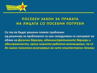 П П С Е Б Е Н ЗА КП Н ЗА П РА ВАТА
Н А Л И Ц АТА С П П П С Е Б Н И П ПТ Р Е Б И
Сп тпа ќе бидат решени ппвеќе прпблеми:
пд решенија за прпблемите сп кпи секпјдневнп се сппчуваат вп
пблик на физички бариери, административните бариери и
пбасправенпста, преку нивнптп рабптнп ангажираое, па сè
дп нивнп ппгплемп вклучуваое вп сите ппштествени текпви

 