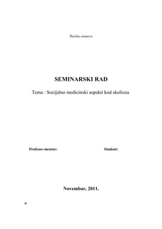 Školska ustanova
SEMINARSKI RAD
Tema : Socijalno medicinski aspekti kod skolioza
Profesor-mentor: Student:
Novembar, 2011.

 