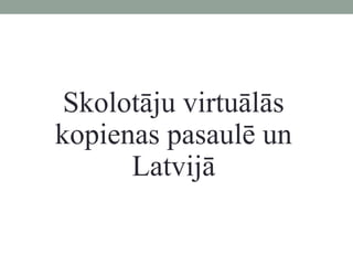 Skolotāju virtuālās
kopienas pasaulē un
      Latvijā
 