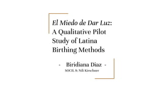El Miedo de Dar Luz:
A Qualitative Pilot
Study of Latina
Birthing Methods
- Biridiana Diaz -
SOCIL 8: Nili Kirschner
 