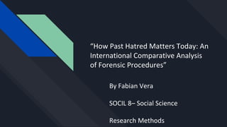 “How Past Hatred Matters Today: An
International Comparative Analysis
of Forensic Procedures”
By Fabian Vera
SOCIL 8– Social Science
Research Methods
 