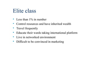 Elite class
 Less than 1% in number
 Control resources and have inherited wealth
 Travel frequently
 Educate their wards taking international platform
 Live in networked environment
 Difficult to be convinced in marketing
 