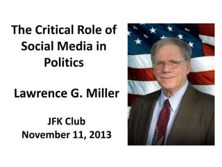 The Critical Role of
Social Media in
Politics

Lawrence G. Miller
JFK Club
November 11, 2013

 